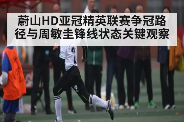 蔚山HD亚冠精英联赛争冠路径与周敏圭锋线状态关键观察