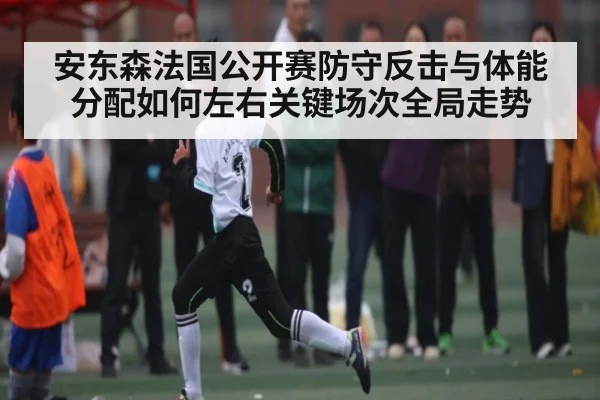 安东森法国公开赛防守反击与体能分配如何左右关键场次全局走势