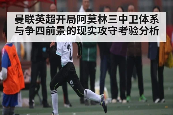 曼联英超开局阿莫林三中卫体系与争四前景的现实攻守考验分析